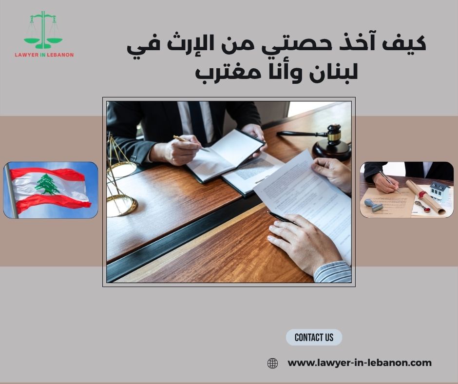 كيف آخذ حصتي من الإرث في لبنان وأنا مغترب